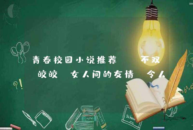 青春校园小说推荐：《不双》皎皎，女人间的友情，令人向往_不双 皎皎 小说
